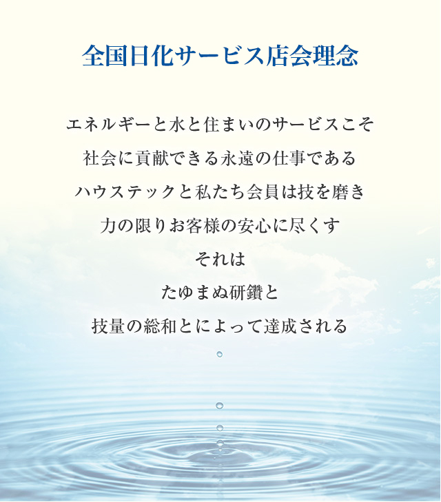 全国日化サービス店理念　エネルギーと水と住まいのサービスこそ社会に貢献できる永遠の仕事である ハウステックと私たち会員は技を磨き力の限りお客様の安心に尽くす それはたゆまぬ研鑽と技量の総和とによって達成される